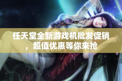 任天堂全新游戏机批发促销，超值优惠等你来抢