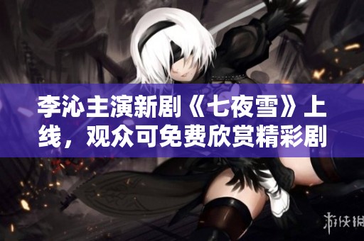 李沁主演新剧《七夜雪》上线，观众可免费欣赏精彩剧情
