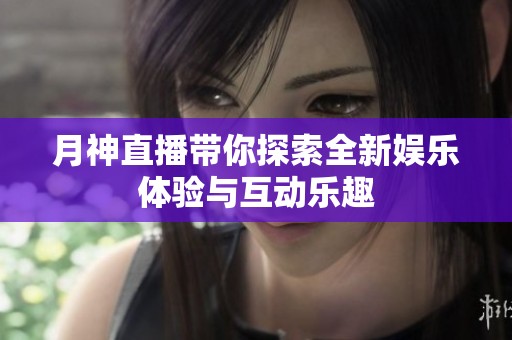 月神直播带你探索全新娱乐体验与互动乐趣