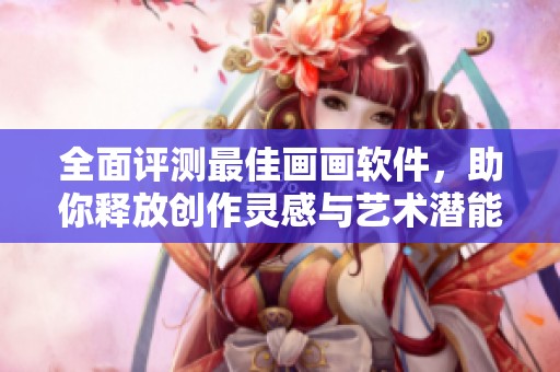 全面评测最佳画画软件，助你释放创作灵感与艺术潜能