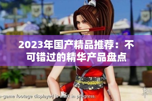 2023年国产精品推荐：不可错过的精华产品盘点