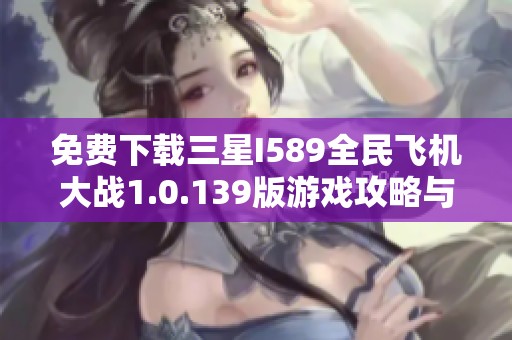 免费下载三星I589全民飞机大战1.0.139版游戏攻略与体验分享