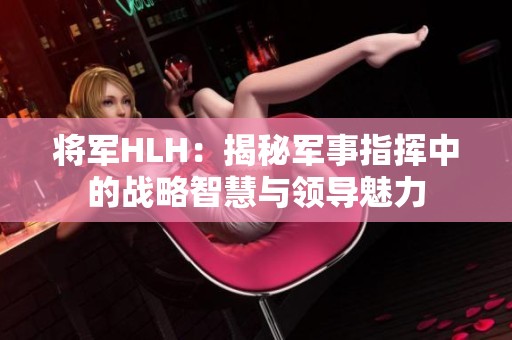 将军HLH：揭秘军事指挥中的战略智慧与领导魅力