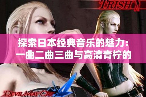 探索日本经典音乐的魅力：一曲二曲三曲与高清青柠的奇妙之旅