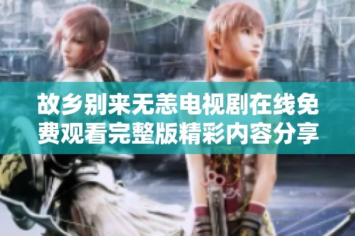 故乡别来无恙电视剧在线免费观看完整版精彩内容分享