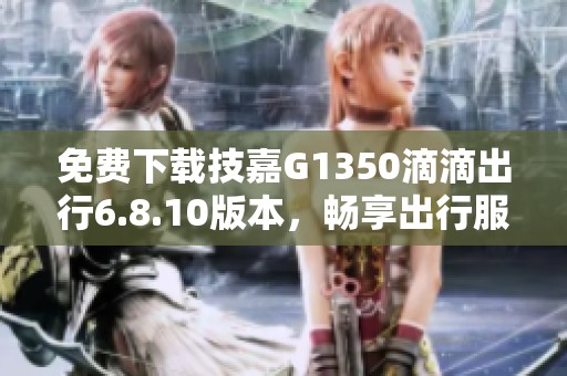 免费下载技嘉G1350滴滴出行6.8.10版本，畅享出行服务新体验
