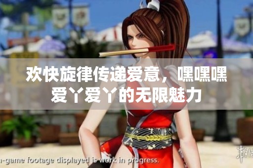 欢快旋律传递爱意，嘿嘿嘿爱丫爱丫的无限魅力