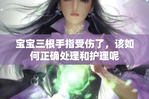 宝宝三根手指受伤了，该如何正确处理和护理呢