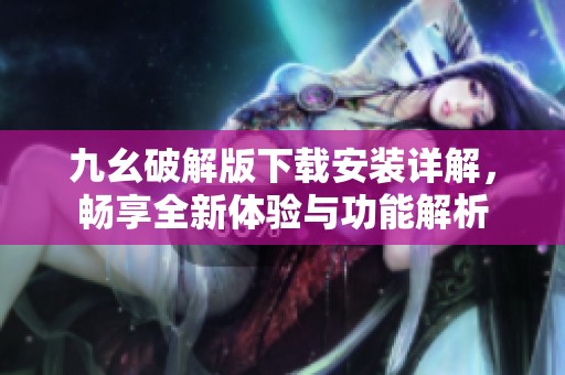 九幺破解版下载安装详解，畅享全新体验与功能解析