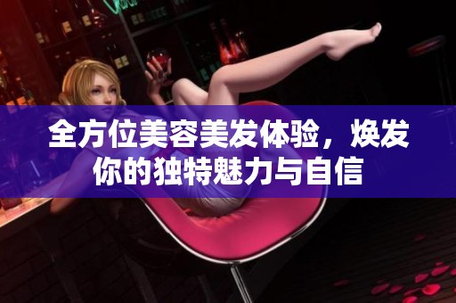 全方位美容美发体验，焕发你的独特魅力与自信