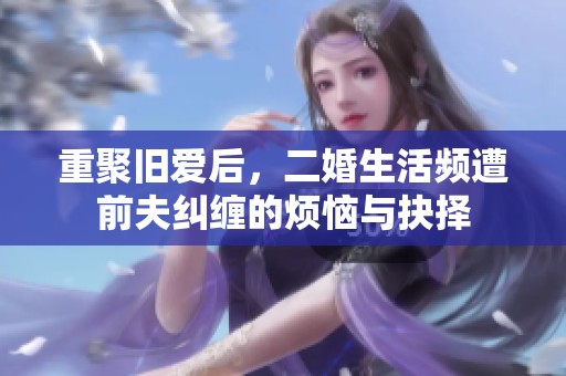 重聚旧爱后，二婚生活频遭前夫纠缠的烦恼与抉择
