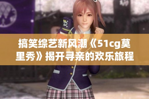 搞笑综艺新风潮《51cg莫里秀》揭开寻亲的欢乐旅程