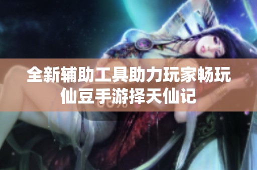 全新辅助工具助力玩家畅玩仙豆手游择天仙记