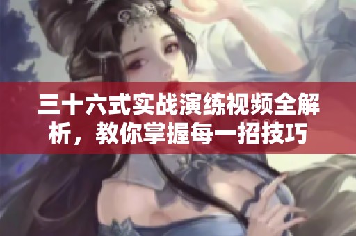 三十六式实战演练视频全解析，教你掌握每一招技巧