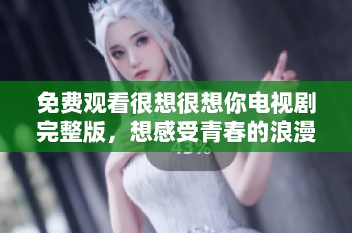 免费观看很想很想你电视剧完整版，想感受青春的浪漫与感动吗