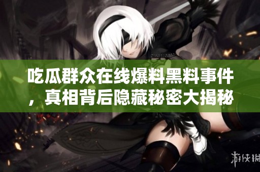吃瓜群众在线爆料黑料事件，真相背后隐藏秘密大揭秘