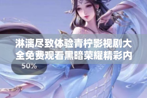 淋漓尽致体验青柠影视剧大全免费观看黑暗荣耀精彩内容