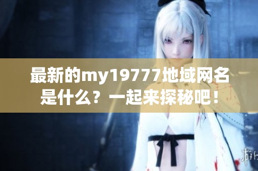 最新的my19777地域网名是什么？一起来探秘吧！