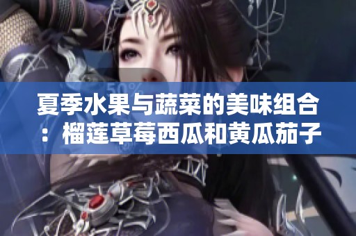 夏季水果与蔬菜的美味组合：榴莲草莓西瓜和黄瓜茄子推荐