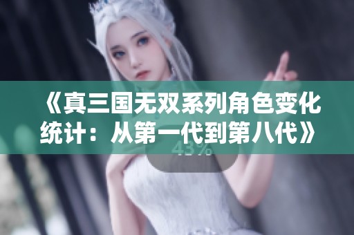 《真三国无双系列角色变化统计：从第一代到第八代》