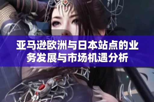 亚马逊欧洲与日本站点的业务发展与市场机遇分析