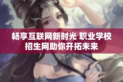 畅享互联网新时光 职业学校招生网助你开拓未来
