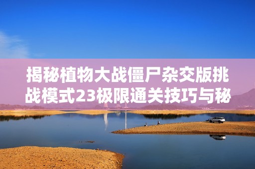 揭秘植物大战僵尸杂交版挑战模式23极限通关技巧与秘诀