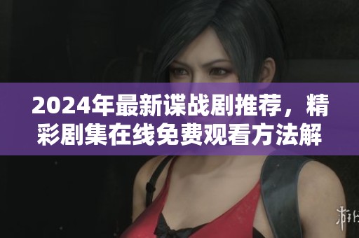 2024年最新谍战剧推荐，精彩剧集在线免费观看方法解析