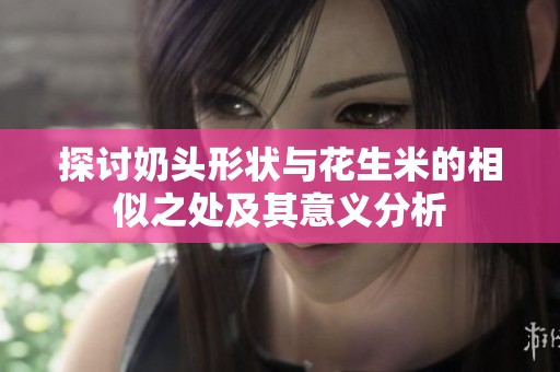 探讨奶头形状与花生米的相似之处及其意义分析