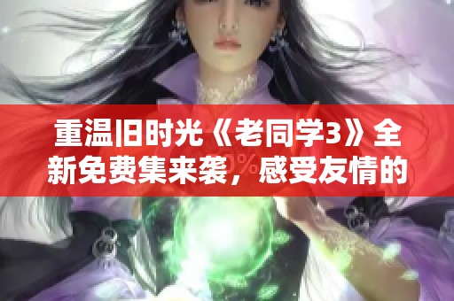 重温旧时光《老同学3》全新免费集来袭，感受友情的力量