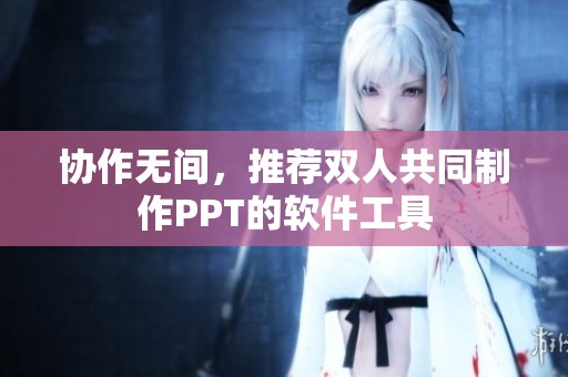 协作无间，推荐双人共同制作PPT的软件工具