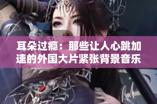 耳朵过瘾：那些让人心跳加速的外国大片紧张背景音乐