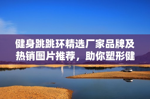 健身跳跳环精选厂家品牌及热销图片推荐，助你塑形健身