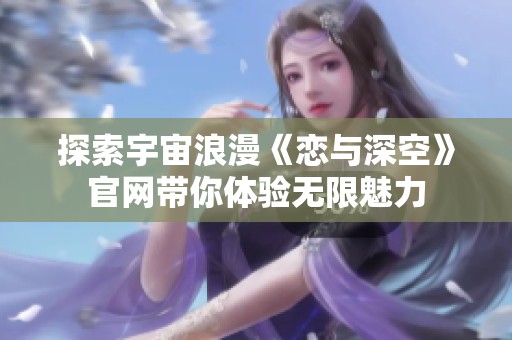 探索宇宙浪漫《恋与深空》官网带你体验无限魅力