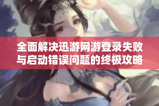 全面解决迅游网游登录失败与启动错误问题的终极攻略