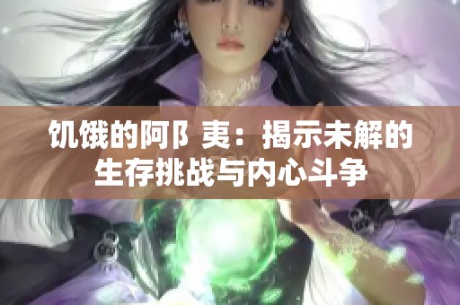 饥饿的阿阝夷：揭示未解的生存挑战与内心斗争