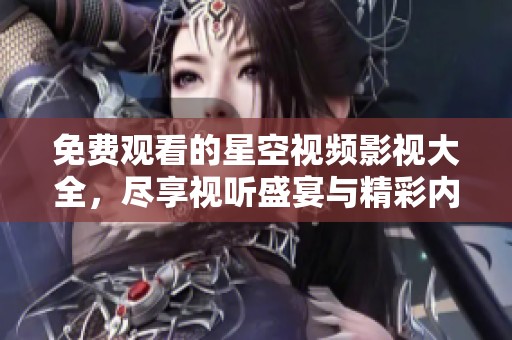 免费观看的星空视频影视大全，尽享视听盛宴与精彩内容