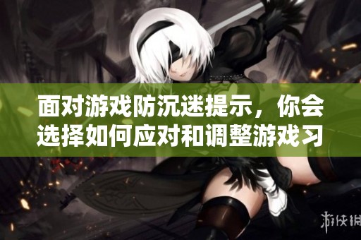 面对游戏防沉迷提示，你会选择如何应对和调整游戏习惯？