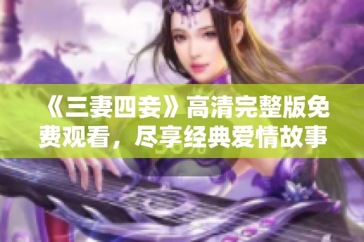 《三妻四妾》高清完整版免费观看，尽享经典爱情故事的魅力