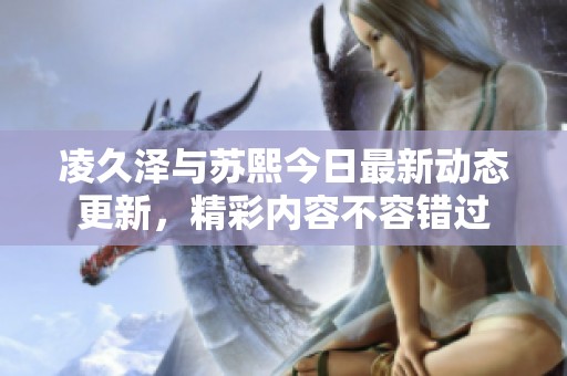 凌久泽与苏熙今日最新动态更新，精彩内容不容错过