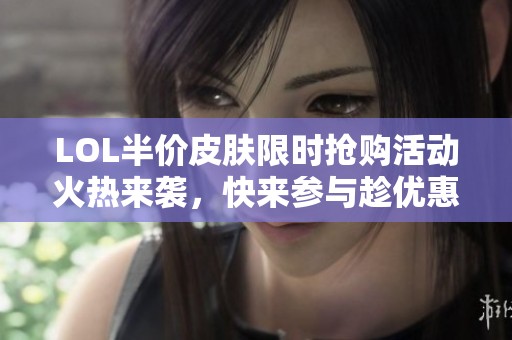 LOL半价皮肤限时抢购活动火热来袭，快来参与趁优惠！