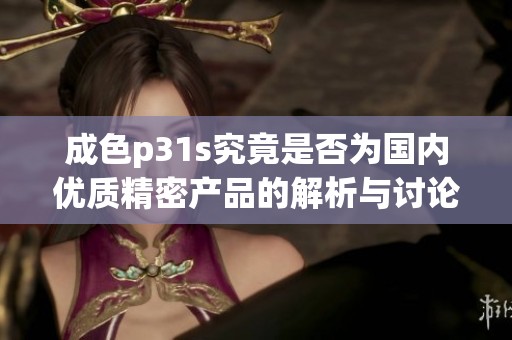 成色p31s究竟是否为国内优质精密产品的解析与讨论