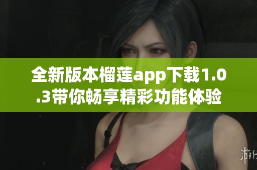 全新版本榴莲app下载1.0.3带你畅享精彩功能体验