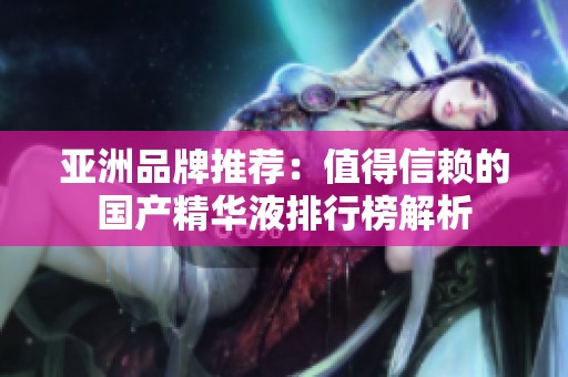 亚洲品牌推荐：值得信赖的国产精华液排行榜解析