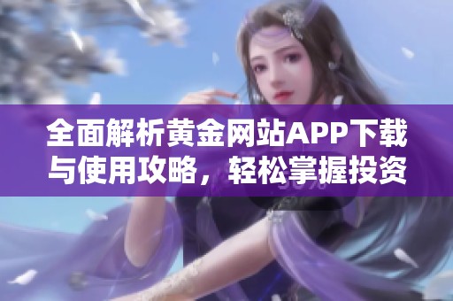 全面解析黄金网站APP下载与使用攻略，轻松掌握投资技巧