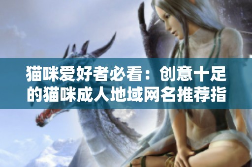 猫咪爱好者必看：创意十足的猫咪成人地域网名推荐指南