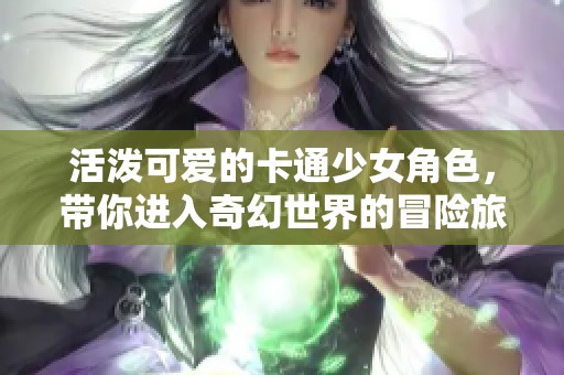 活泼可爱的卡通少女角色，带你进入奇幻世界的冒险旅程