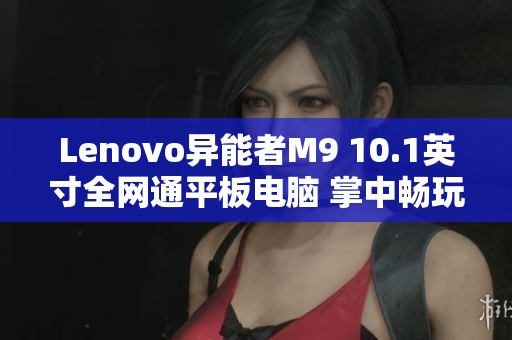Lenovo异能者M9 10.1英寸全网通平板电脑 掌中畅玩游戏与通话随心所欲