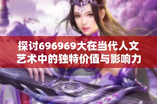 探讨696969大在当代人文艺术中的独特价值与影响力