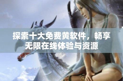 探索十大免费黄软件，畅享无限在线体验与资源